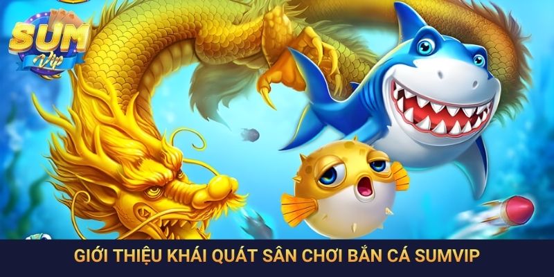 Giới thiệu khái quát sân chơi bắn cá SumVip