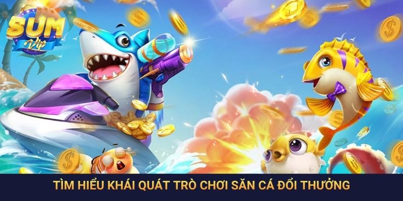 Tìm hiểu khái quát trò chơi săn cá đổi thưởng